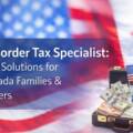 Cross-Border Tax Specialist: Strategic Solutions for U.S.–Canada Families & Global Filers