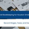 Payroll Bookkeeping for Houston Small Businesses: Record Wages, Taxes, and Deductions